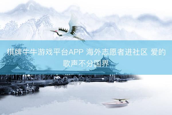 棋牌牛牛游戏平台APP 海外志愿者进社区 爱的歌声不分国界