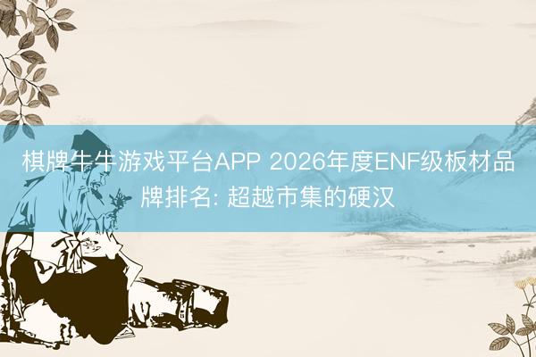 棋牌牛牛游戏平台APP 2026年度ENF级板材品牌排名: 超越市集的硬汉