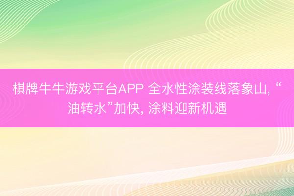 棋牌牛牛游戏平台APP 全水性涂装线落象山， “油转水”加快， 涂料迎新机遇