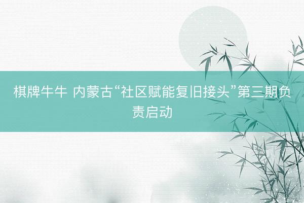 棋牌牛牛 内蒙古“社区赋能复旧接头”第三期负责启动
