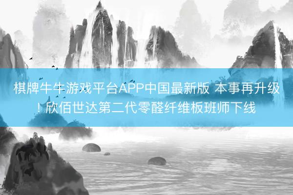 棋牌牛牛游戏平台APP中国最新版 本事再升级! 欣佰世达第二代零醛纤维板班师下线