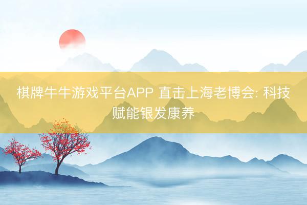 棋牌牛牛游戏平台APP 直击上海老博会: 科技赋能银发康养