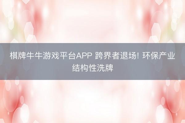 棋牌牛牛游戏平台APP 跨界者退场! 环保产业结构性洗牌