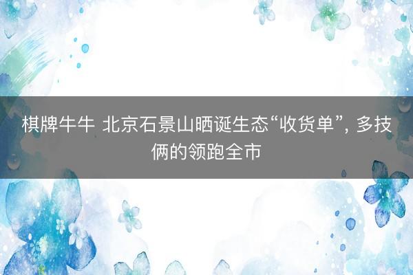 棋牌牛牛 北京石景山晒诞生态“收货单”， 多技俩的领跑全市