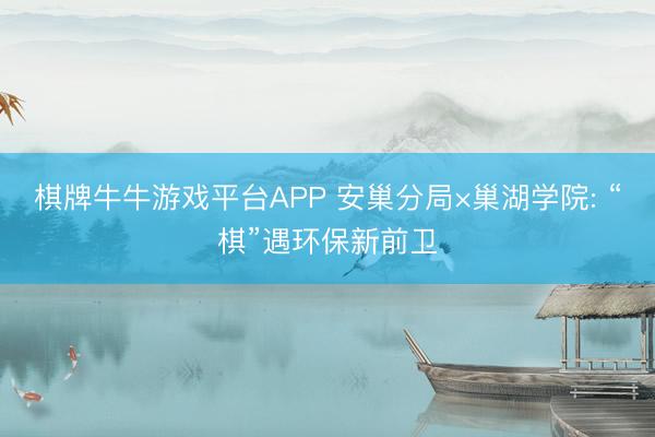 棋牌牛牛游戏平台APP 安巢分局×巢湖学院: “棋”遇环保新前卫