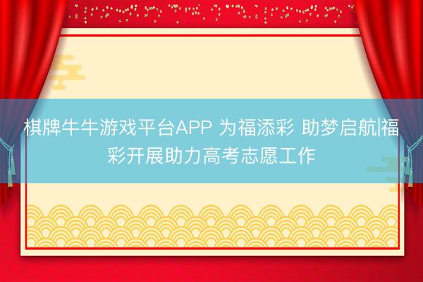 棋牌牛牛游戏平台APP 为福添彩 助梦启航|福彩开展助力高考志愿工作