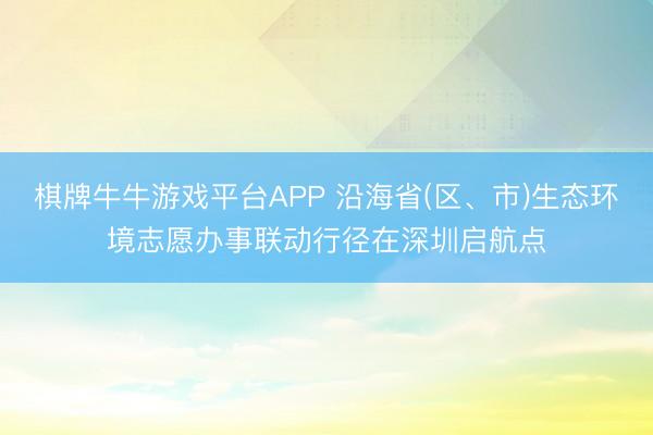 棋牌牛牛游戏平台APP 沿海省(区、市)生态环境志愿办事联动
