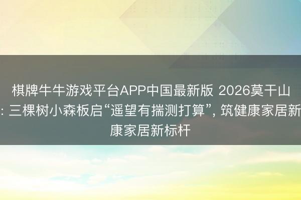 棋牌牛牛游戏平台APP中国最新版 2026莫干山大会: 三棵树小森板启“遥望有揣测打算”， 筑健康家居新标杆