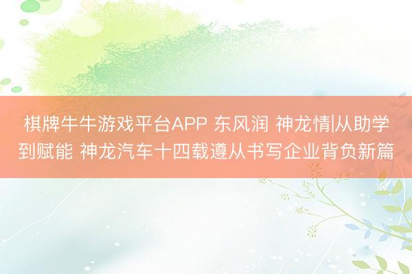 棋牌牛牛游戏平台APP 东风润 神龙情|从助学到赋能 神龙汽车十四载遵从书写企业背负新篇