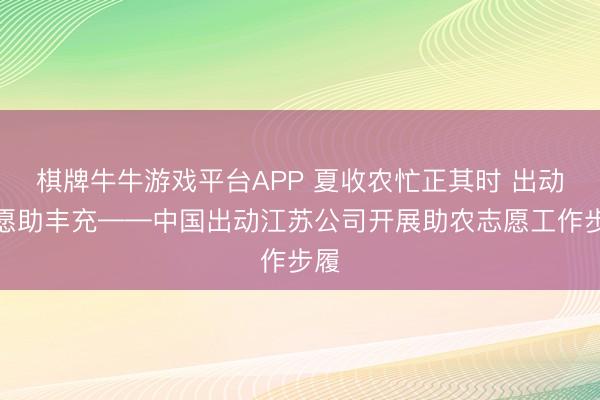 棋牌牛牛游戏平台APP 夏收农忙正其时 出动志愿助丰充——中国出动江苏公司开展助农志愿工作步履