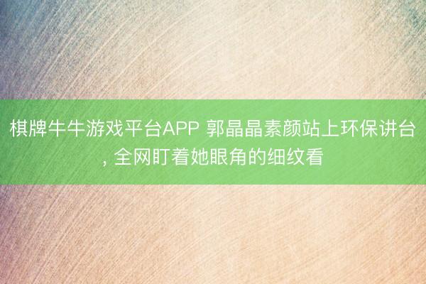 棋牌牛牛游戏平台APP 郭晶晶素颜站上环保讲台， 全网盯着她眼角的细纹看