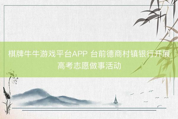 棋牌牛牛游戏平台APP 台前德商村镇银行开展高考志愿做事活动
