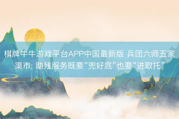 棋牌牛牛游戏平台APP中国最新版 兵团六师五家渠市: 助残服务既要“兜好底”也要“进取托”