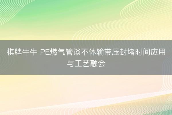棋牌牛牛 PE燃气管谈不休输带压封堵时间应用与工艺融会