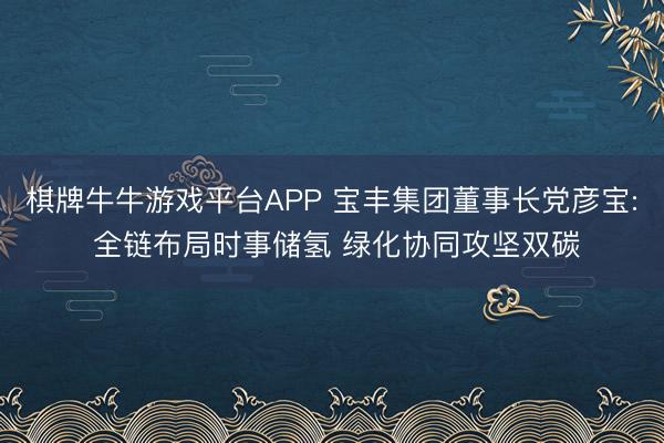 棋牌牛牛游戏平台APP 宝丰集团董事长党彦宝: 全链布局时事储氢 绿化协同攻坚双碳
