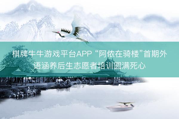 棋牌牛牛游戏平台APP “阿侬在骑楼”首期外语涵养后生志愿者培训圆满死心