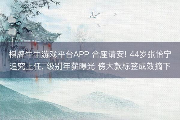 棋牌牛牛游戏平台APP 合座请安! 44岁张怡宁追究上任， 级别年薪曝光 傍大款标签成效摘下