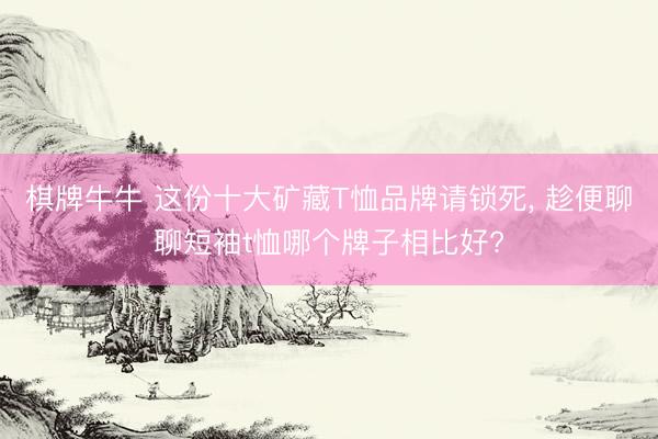 棋牌牛牛 这份十大矿藏T恤品牌请锁死， 趁便聊聊短袖t恤哪个牌子相比好?
