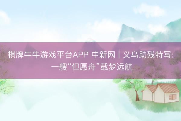 棋牌牛牛游戏平台APP 中新网 | 义乌助残特写: 一艘“但愿舟”载梦远航