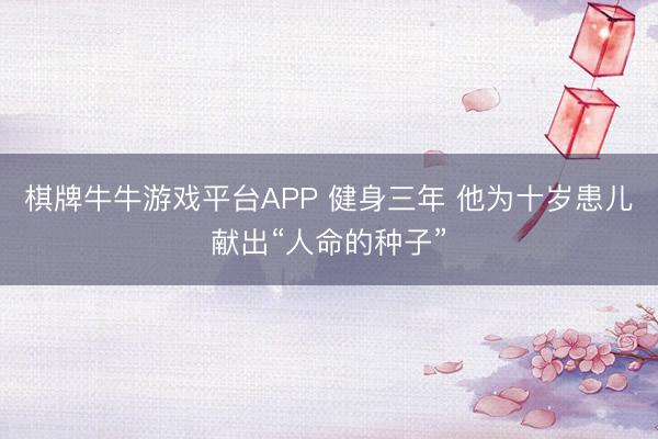 棋牌牛牛游戏平台APP 健身三年 他为十岁患儿献出“人命的种子”