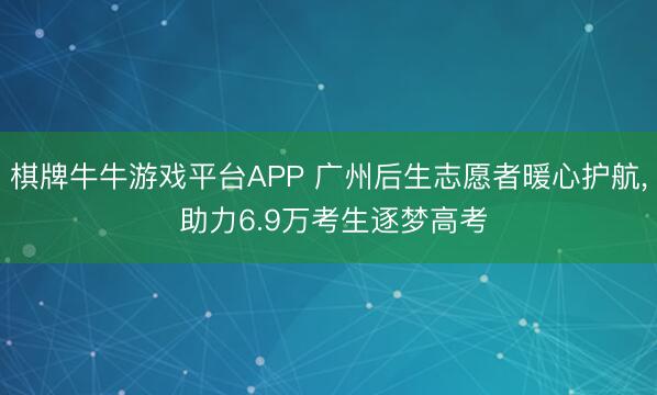 棋牌牛牛游戏平台APP 广州后生志愿者暖心护航, 助力6.9万考生逐梦高考