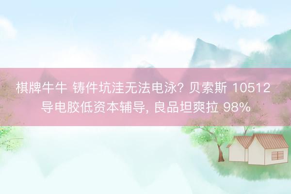 棋牌牛牛 铸件坑洼无法电泳? 贝索斯 10512 导电胶低资本辅导, 良品坦爽拉 98%