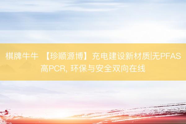 棋牌牛牛 【珍顺源博】充电建设新材质|无PFAS高PCR, 环保与安全双向在线