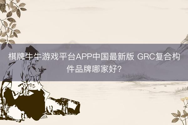 棋牌牛牛游戏平台APP中国最新版 GRC复合构件品牌哪家好?