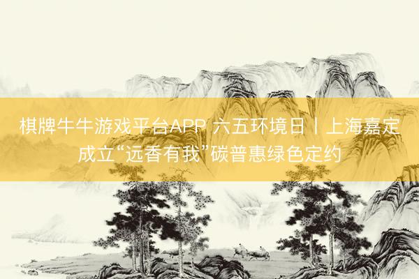 棋牌牛牛游戏平台APP 六五环境日丨上海嘉定成立“远香有我”碳普惠绿色定约