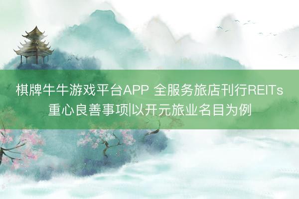 棋牌牛牛游戏平台APP 全服务旅店刊行REITs重心良善事项|以开元旅业名目为例