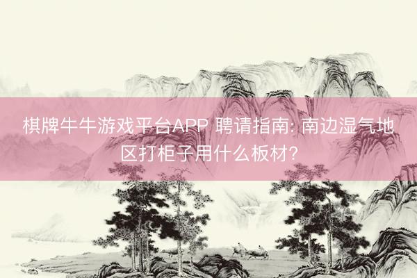 棋牌牛牛游戏平台APP 聘请指南: 南边湿气地区打柜子用什么板材?