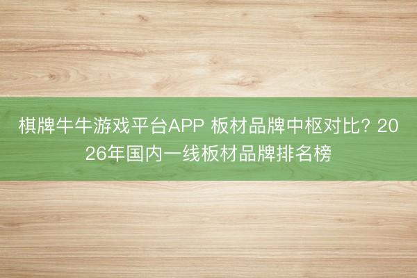 棋牌牛牛游戏平台APP 板材品牌中枢对比? 2026年国内一线板材品牌排名榜