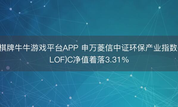 棋牌牛牛游戏平台APP 申万菱信中证环保产业指数(LOF)C净值着落3.31%