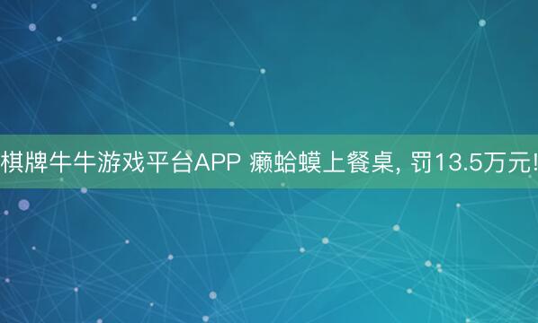 棋牌牛牛游戏平台APP 癞蛤蟆上餐桌， 罚13.5万元!