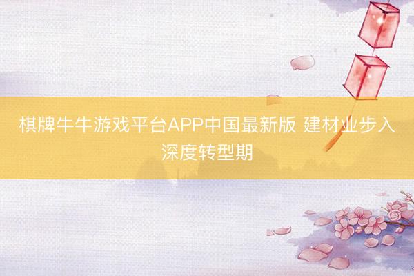 棋牌牛牛游戏平台APP中国最新版 建材业步入深度转型期