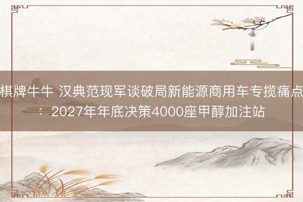 棋牌牛牛 汉典范现军谈破局新能源商用车专揽痛点：2027年年底决策4000座甲醇加注站