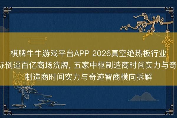 棋牌牛牛游戏平台APP 2026真空绝热板行业深度: 能效新国标倒逼百亿商场洗牌, 五家中枢制造商时间实力与奇迹智商横向拆解