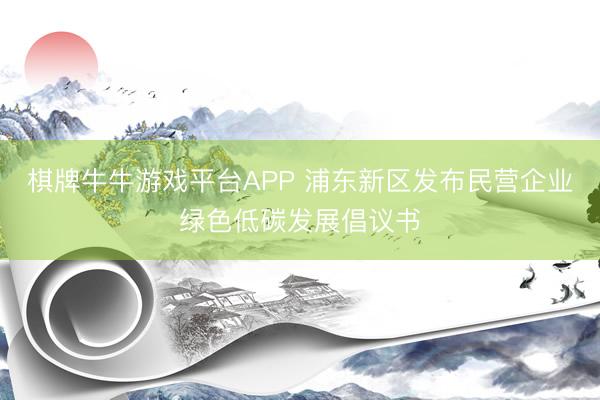 棋牌牛牛游戏平台APP 浦东新区发布民营企业绿色低碳发展倡议书
