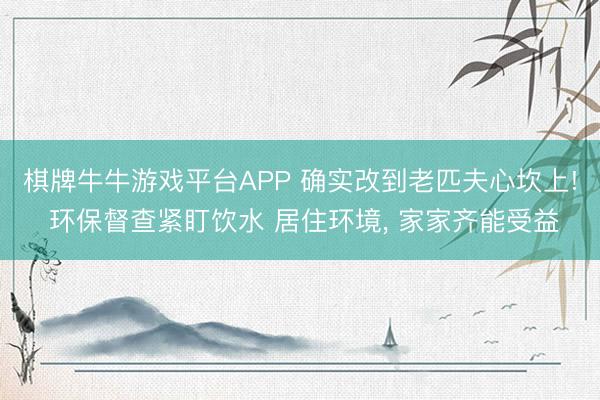 棋牌牛牛游戏平台APP 确实改到老匹夫心坎上! 环保督查紧盯