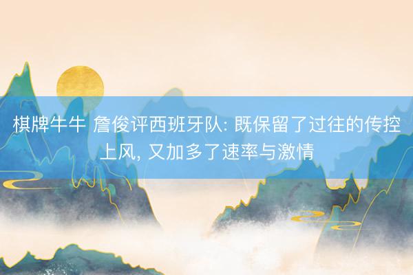 棋牌牛牛 詹俊评西班牙队: 既保留了过往的传控上风, 又加多了速率与激情