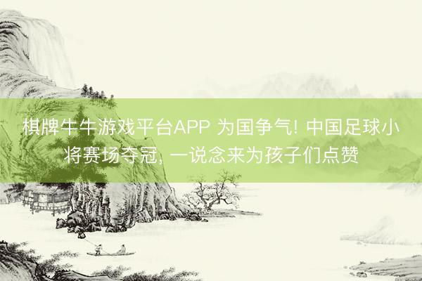 棋牌牛牛游戏平台APP 为国争气! 中国足球小将赛场夺冠， 一说念来为孩子们点赞