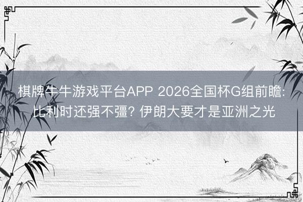 棋牌牛牛游戏平台APP 2026全国杯G组前瞻: 比利时还强不彊? 伊朗大要才是亚洲之光