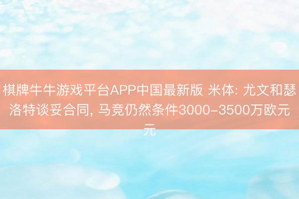 棋牌牛牛游戏平台APP中国最新版 米体: 尤文和瑟洛特谈妥合同, 马竞仍然条件3000-3500万欧元