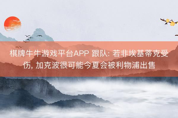 棋牌牛牛游戏平台APP 跟队: 若非埃基蒂克受伤， 加克波很可能今夏会被利物浦出售