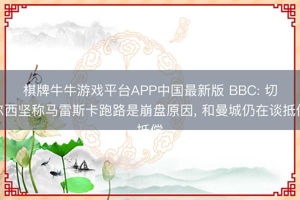 棋牌牛牛游戏平台APP中国最新版 BBC: 切尔西坚称马雷斯卡跑路是崩盘原因， 和曼城仍在谈抵偿