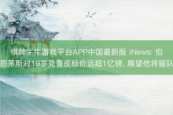 棋牌牛牛游戏平台APP中国最新版 iNews: 伯恩茅斯对19岁克鲁皮标价远超1亿镑, 展望他将留队