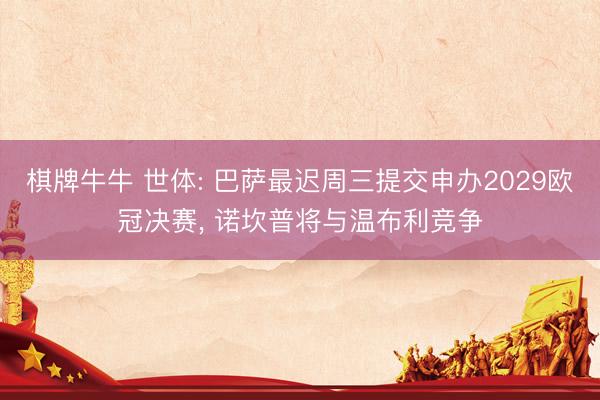 棋牌牛牛 世体: 巴萨最迟周三提交申办2029欧冠决赛， 诺坎普将与温布利竞争