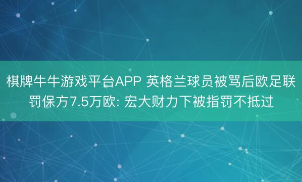棋牌牛牛游戏平台APP 英格兰球员被骂后欧足联罚保方7.5万欧: 宏大财力下被指罚不抵过