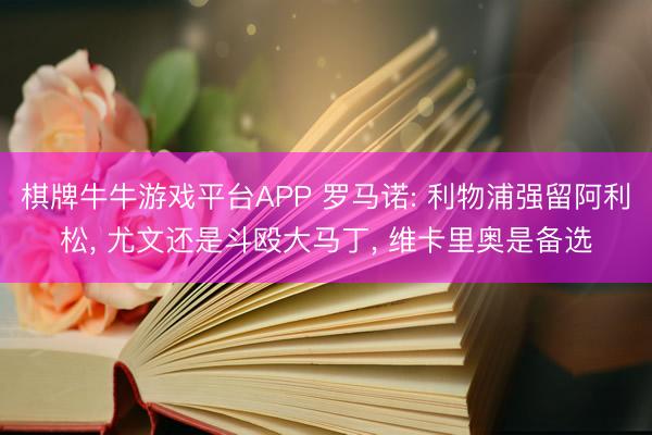 棋牌牛牛游戏平台APP 罗马诺: 利物浦强留阿利松， 尤文还是斗殴大马丁， 维卡里奥是备选