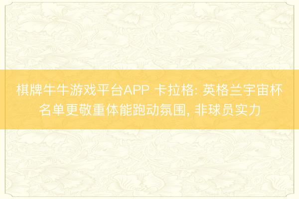 棋牌牛牛游戏平台APP 卡拉格: 英格兰宇宙杯名单更敬重体能跑动氛围, 非球员实力